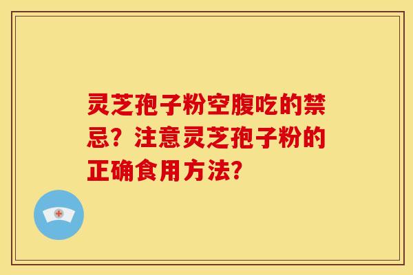 灵芝孢子粉空腹吃的禁忌？注意灵芝孢子粉的正确食用方法？