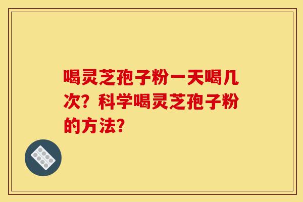 喝灵芝孢子粉一天喝几次?科学喝灵芝孢子粉的方法?