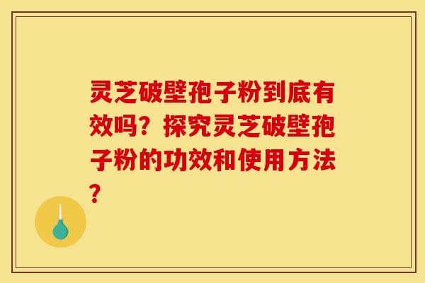 灵芝破壁孢子粉到底有效吗?探究灵芝破壁孢子粉的功效和使用方法?