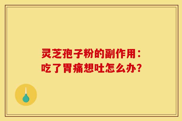 灵芝孢子粉的副作用：吃了胃痛想吐怎么办？
