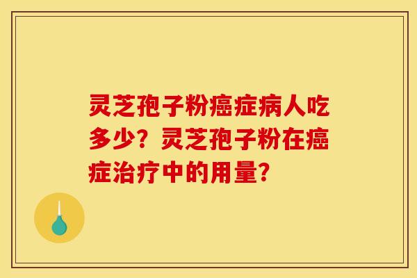 灵芝孢子粉癌症病人吃多少？灵芝孢子粉在癌症治疗中的用量？