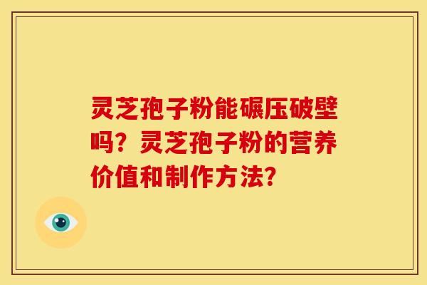 灵芝孢子粉能碾压破壁吗？灵芝孢子粉的营养价值和制作方法？