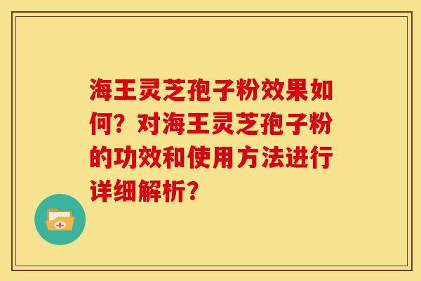 海王灵芝孢子粉效果如何?对海王灵芝孢子粉的功效和使用方法进行详细解析?