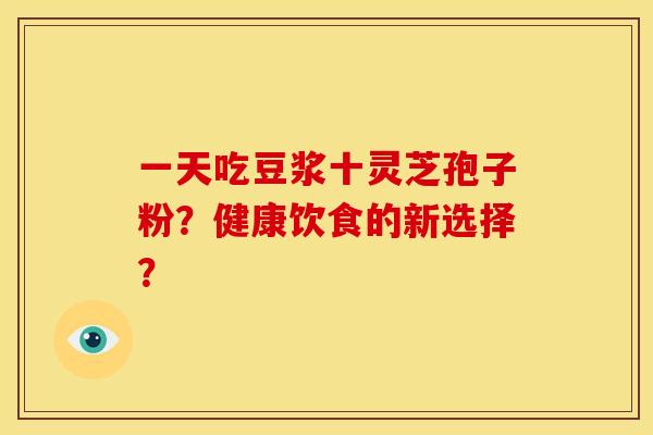 一天吃豆浆十灵芝孢子粉?健康饮食的新选择?