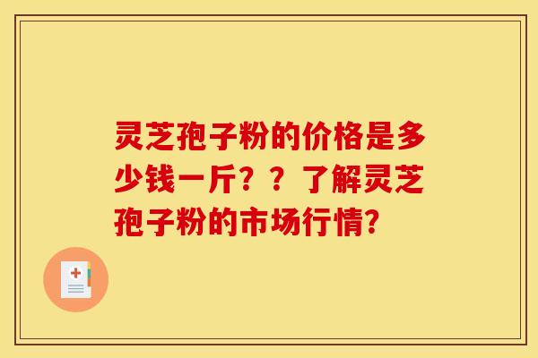 灵芝孢子粉的价格是多少钱一斤??了解灵芝孢子粉的市场行情?
