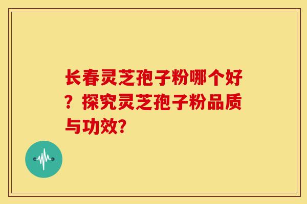 长春灵芝孢子粉哪个好？探究灵芝孢子粉品质与功效？