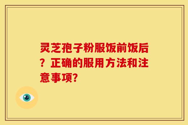 灵芝孢子粉服饭前饭后?正确的服用方法和注意事项?