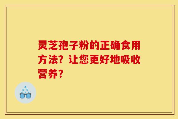 灵芝孢子粉的正确食用方法?让您更好地吸收营养?