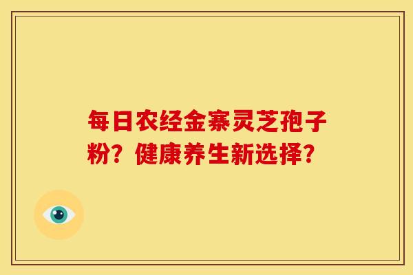 每日农经金寨灵芝孢子粉?健康养生新选择?