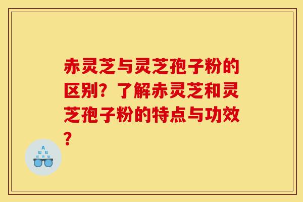赤灵芝与灵芝孢子粉的区别？了解赤灵芝和灵芝孢子粉的特点与功效？