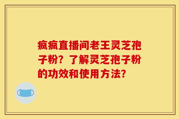 疯疯直播间老王灵芝孢子粉？了解灵芝孢子粉的功效和使用方法？