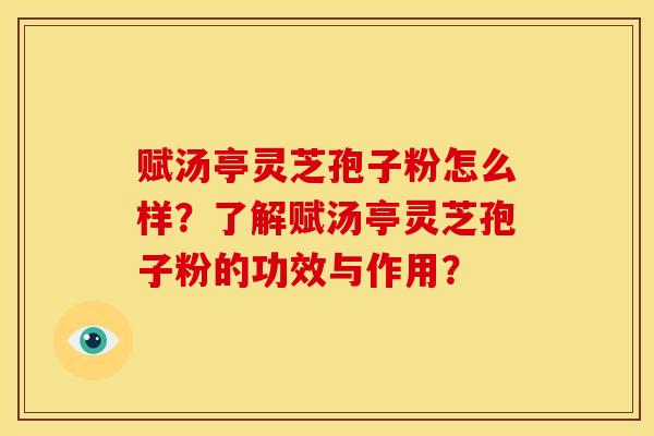 赋汤亭灵芝孢子粉怎么样？了解赋汤亭灵芝孢子粉的功效与作用？