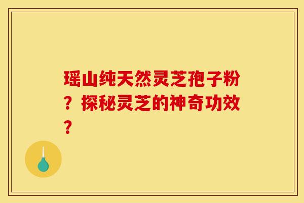 瑶山纯天然灵芝孢子粉?探秘灵芝的神奇功效?