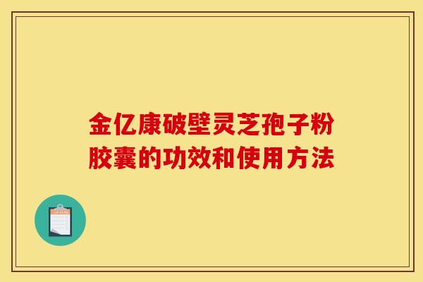 金亿康破壁灵芝孢子粉胶囊的功效和使用方法
