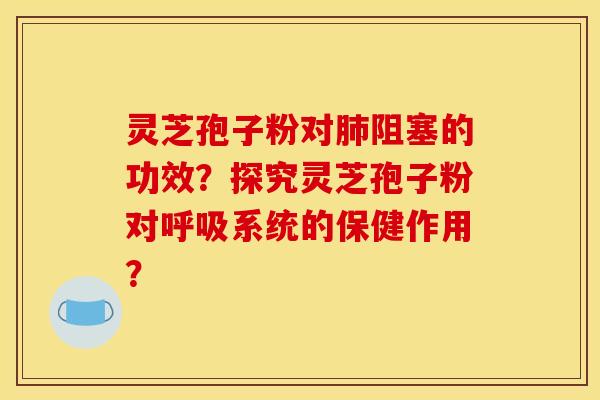 灵芝孢子粉对肺阻塞的功效?探究灵芝孢子粉对呼吸系统的保健作用?