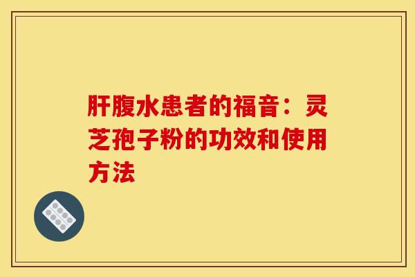 肝腹水患者的福音：灵芝孢子粉的功效和使用方法