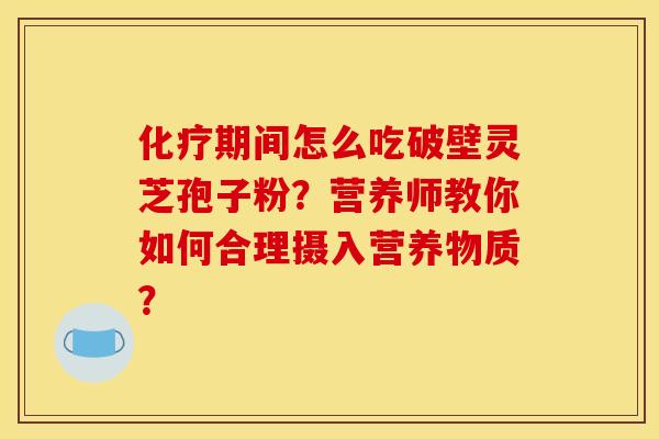 化疗期间怎么吃破壁灵芝孢子粉？营养师教你如何合理摄入营养物质？