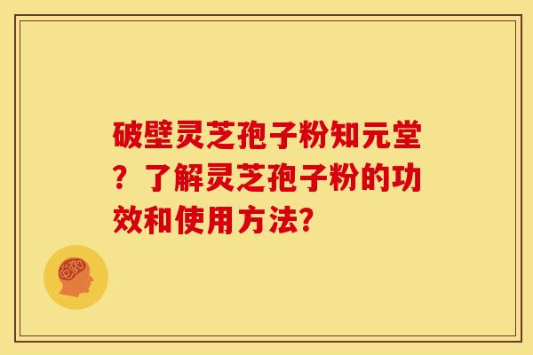 破壁灵芝孢子粉知元堂？了解灵芝孢子粉的功效和使用方法？
