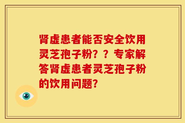 肾虚患者能否安全饮用灵芝孢子粉？？专家解答肾虚患者灵芝孢子粉的饮用问题？