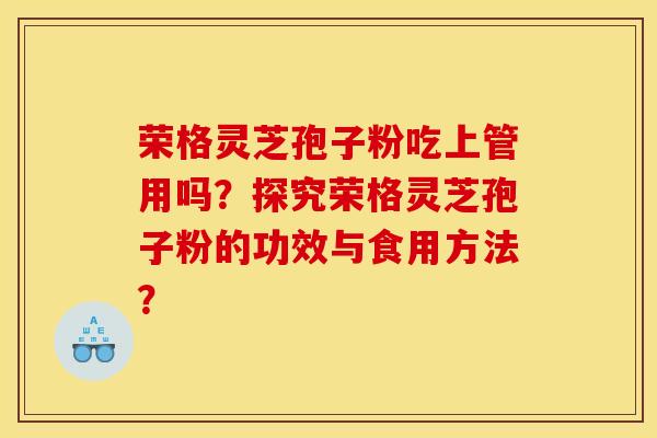 荣格灵芝孢子粉吃上管用吗?探究荣格灵芝孢子粉的功效与食用方法?