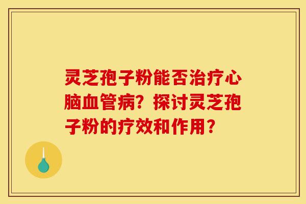 灵芝孢子粉能否治疗心脑血管病?探讨灵芝孢子粉的疗效和作用?