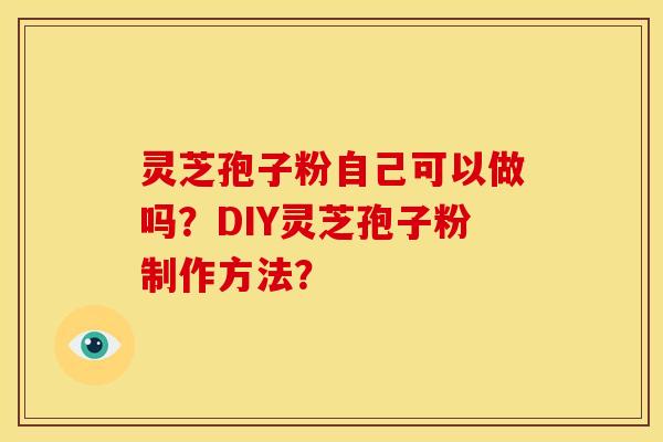 灵芝孢子粉自己可以做吗?DIY灵芝孢子粉制作方法?