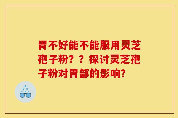 胃不好能不能服用灵芝孢子粉??探讨灵芝孢子粉对胃部的影响?