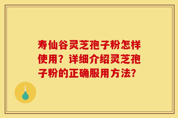 寿仙谷灵芝孢子粉怎样使用?详细介绍灵芝孢子粉的正确服用方法?