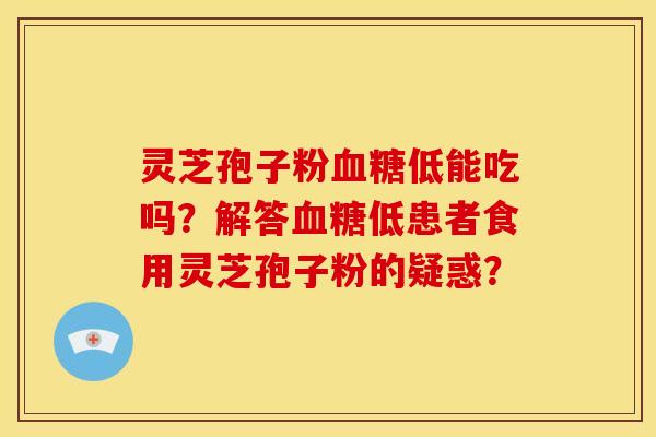 灵芝孢子粉血糖低能吃吗?解答血糖低患者食用灵芝孢子粉的疑惑?