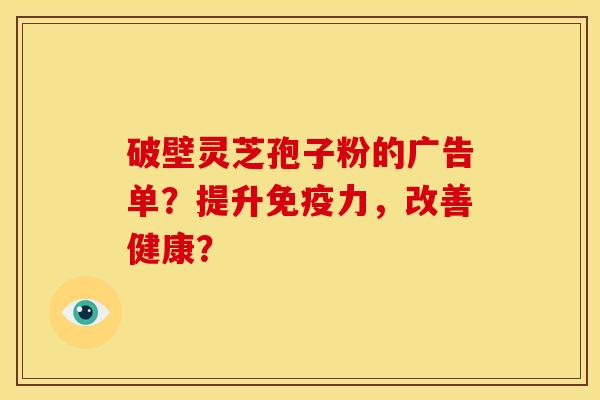 破壁灵芝孢子粉的广告单?提升免疫力,改善健康?