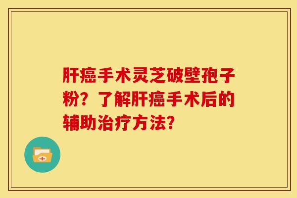 肝癌手术灵芝破壁孢子粉?了解肝癌手术后的辅助治疗方法?
