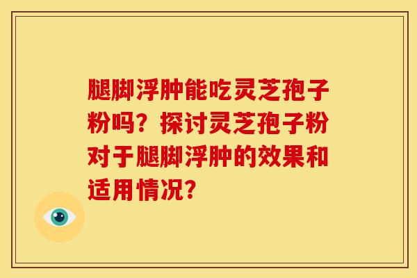 腿脚浮肿能吃灵芝孢子粉吗?探讨灵芝孢子粉对于腿脚浮肿的效果和适用情况?