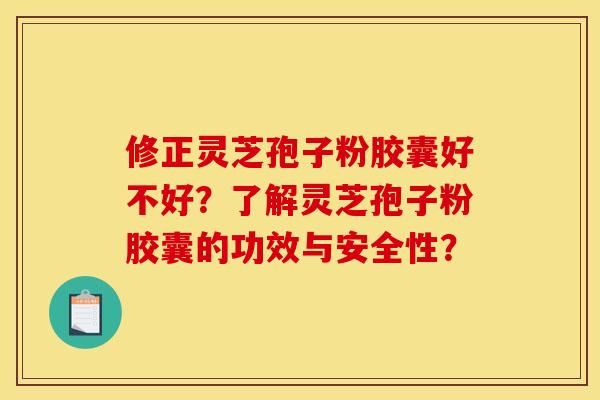 修正灵芝孢子粉胶囊好不好?了解灵芝孢子粉胶囊的功效与安全性?