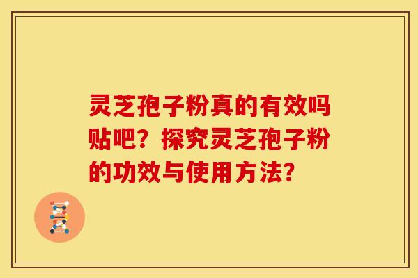灵芝孢子粉真的有效吗贴吧?探究灵芝孢子粉的功效与使用方法?