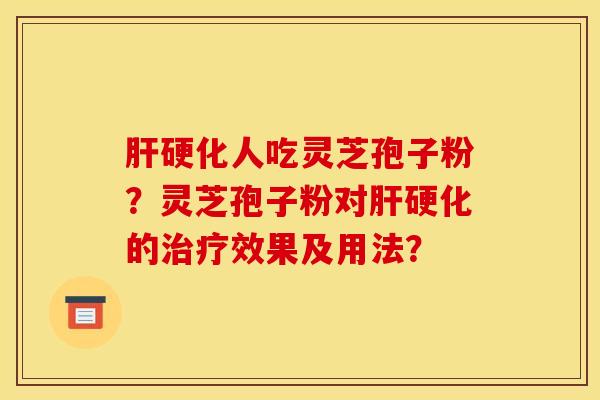 肝硬化人吃灵芝孢子粉?灵芝孢子粉对肝硬化的治疗效果及用法?