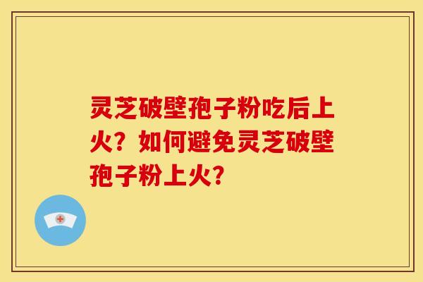 灵芝破壁孢子粉吃后上火?如何避免灵芝破壁孢子粉上火?