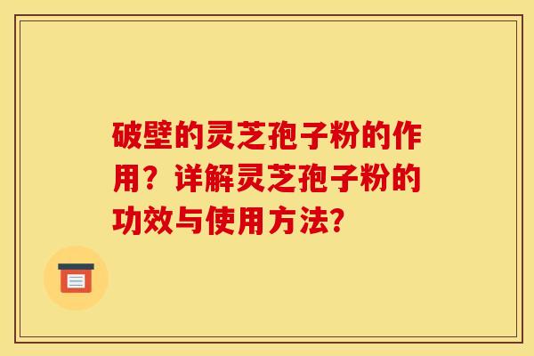 破壁的灵芝孢子粉的作用?详解灵芝孢子粉的功效与使用方法?