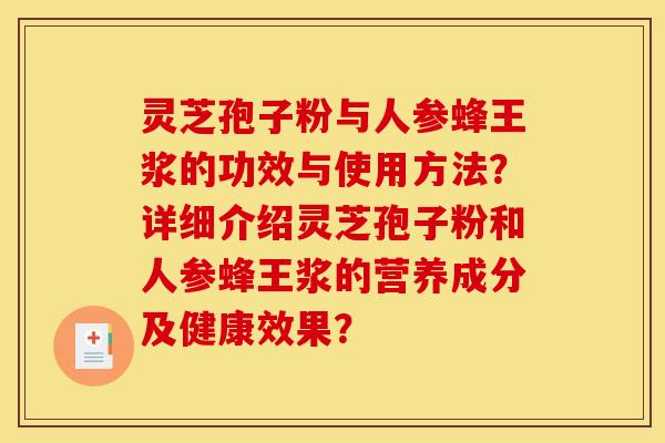 灵芝孢子粉与人参蜂王浆的功效与使用方法?详细介绍灵芝孢子粉和人参蜂王浆的营养成分及健康效果?