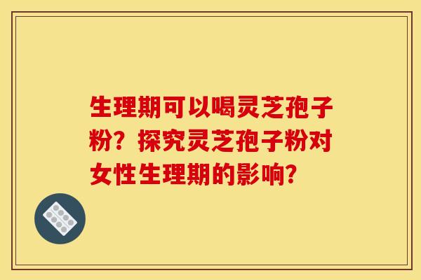 生理期可以喝灵芝孢子粉?探究灵芝孢子粉对女性生理期的影响?
