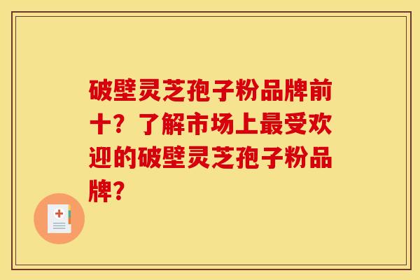 破壁灵芝孢子粉品牌前十?了解市场上最受欢迎的破壁灵芝孢子粉品牌?