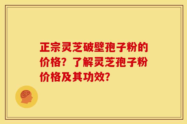 正宗灵芝破壁孢子粉的价格?了解灵芝孢子粉价格及其功效?