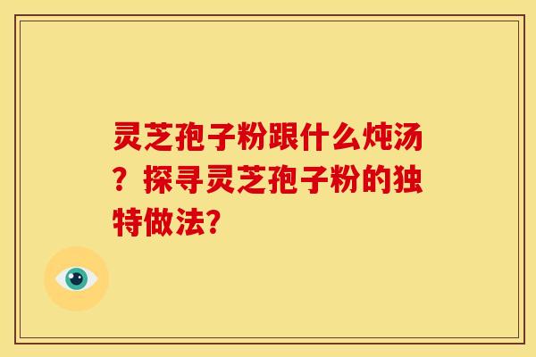 灵芝孢子粉跟什么炖汤?探寻灵芝孢子粉的独特做法?