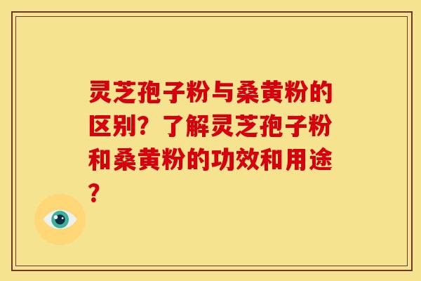 灵芝孢子粉与桑黄粉的区别?了解灵芝孢子粉和桑黄粉的功效和用途?