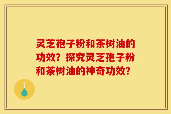 灵芝孢子粉和茶树油的功效?探究灵芝孢子粉和茶树油的神奇功效?