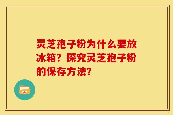 灵芝孢子粉为什么要放冰箱?探究灵芝孢子粉的保存方法?