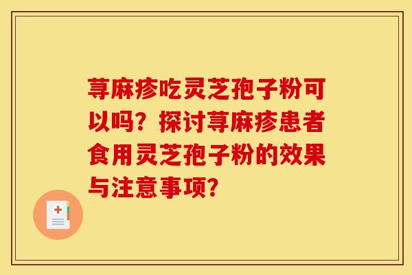 荨麻疹吃灵芝孢子粉可以吗？探讨荨麻疹患者食用灵芝孢子粉的效果与注意事项？