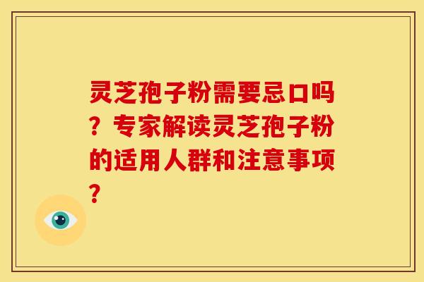 灵芝孢子粉需要忌口吗?专家解读灵芝孢子粉的适用人群和注意事项?