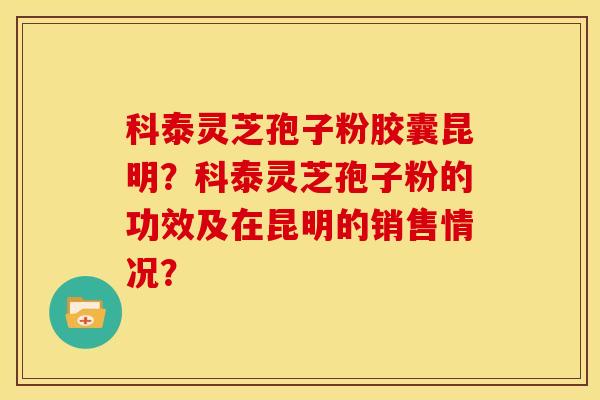 科泰灵芝孢子粉胶囊昆明?科泰灵芝孢子粉的功效及在昆明的销售情况?