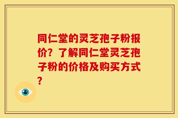 同仁堂的灵芝孢子粉报价?了解同仁堂灵芝孢子粉的价格及购买方式?