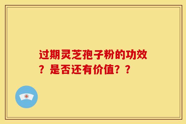 过期灵芝孢子粉的功效?是否还有价值??